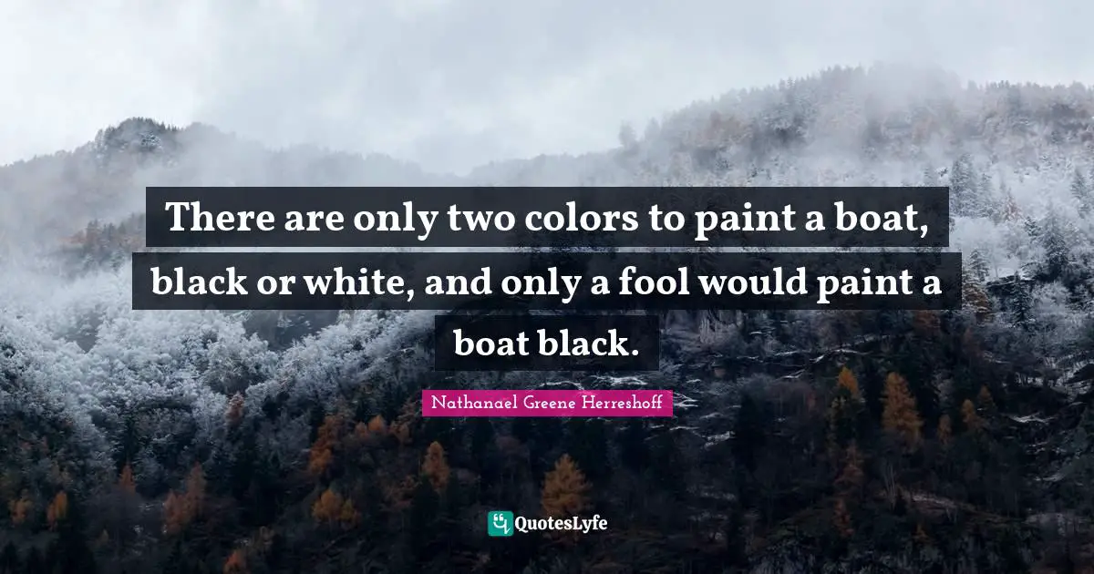 There are only two colors to paint a boat, black or white, and only a fool would paint a boat black.