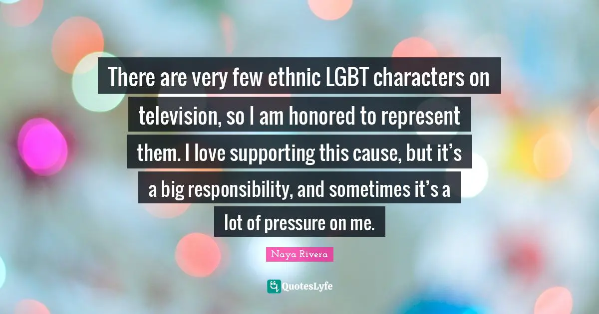 Honored Quotes: "There are very few ethnic LGBT characters on television, so I am honored to represent them. I love supporting this cause, but it’s a big responsibility, and sometimes it’s a lot of pressure on me."