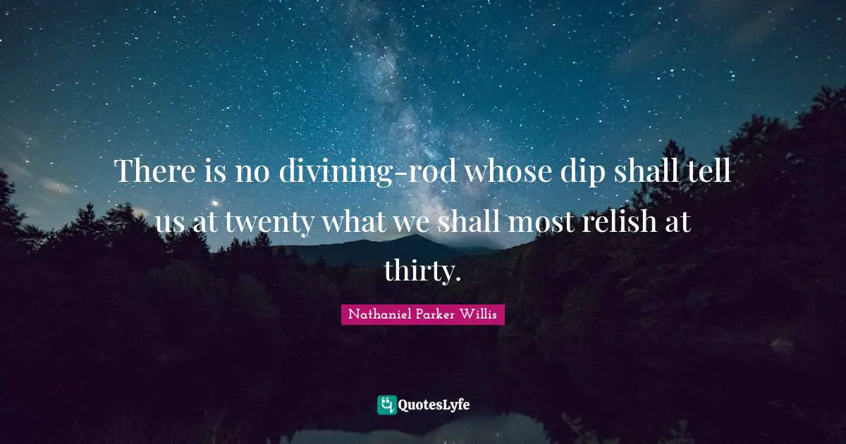 There is no divining-rod whose dip shall tell us at twenty what we shall most relish at thirty.