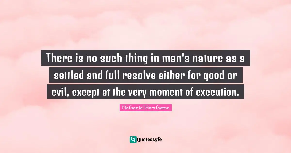 There is no such thing in man's nature as a settled and full resolve either for good or evil, except at the very moment of execution.