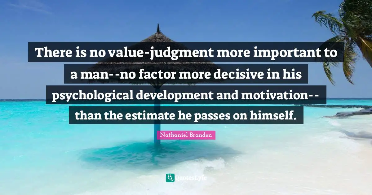 Nathaniel Branden Quotes: "There is no value-judgment more important to a man--no factor more decisive in his psychological development and motivation--than the estimate he passes on himself."