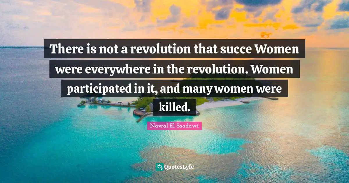 There is not a revolution that succe Women were everywhere in the revolution. Women participated in it, and many women were killed.