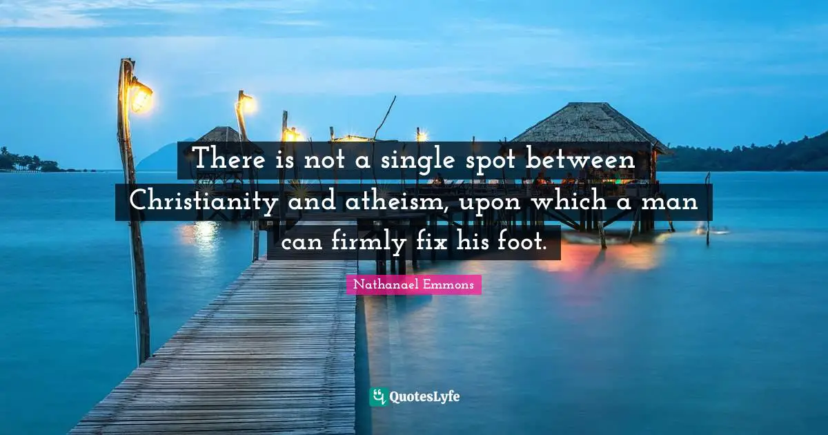 There is not a single spot between Christianity and atheism, upon which a man can firmly fix his foot.