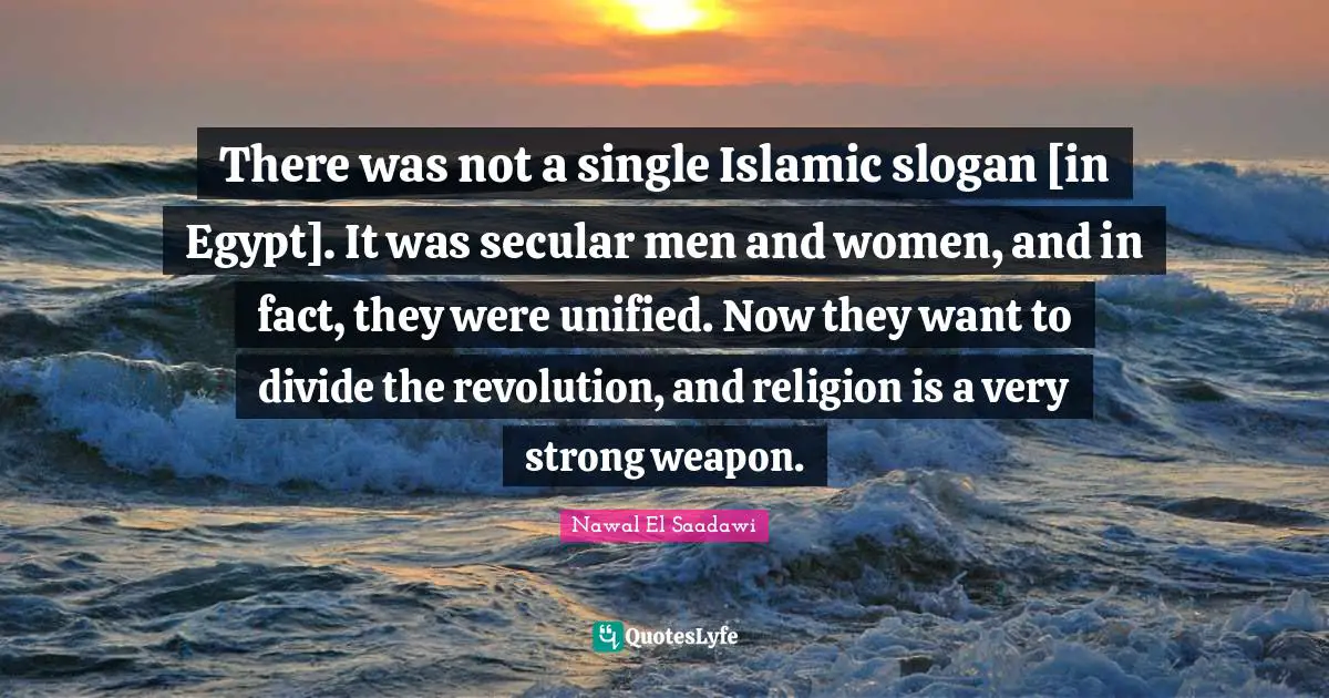 There was not a single Islamic slogan [in Egypt]. It was secular men and women, and in fact, they were unified. Now they want to divide the revolution, and religion is a very strong weapon.