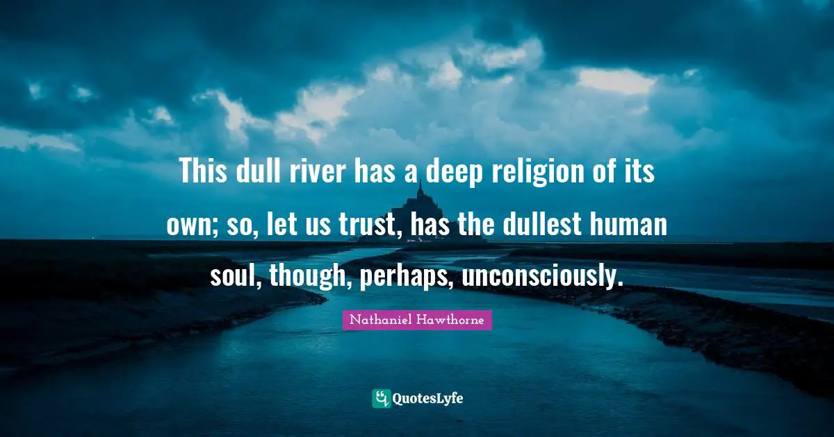This dull river has a deep religion of its own; so, let us trust, has the dullest human soul, though, perhaps, unconsciously.