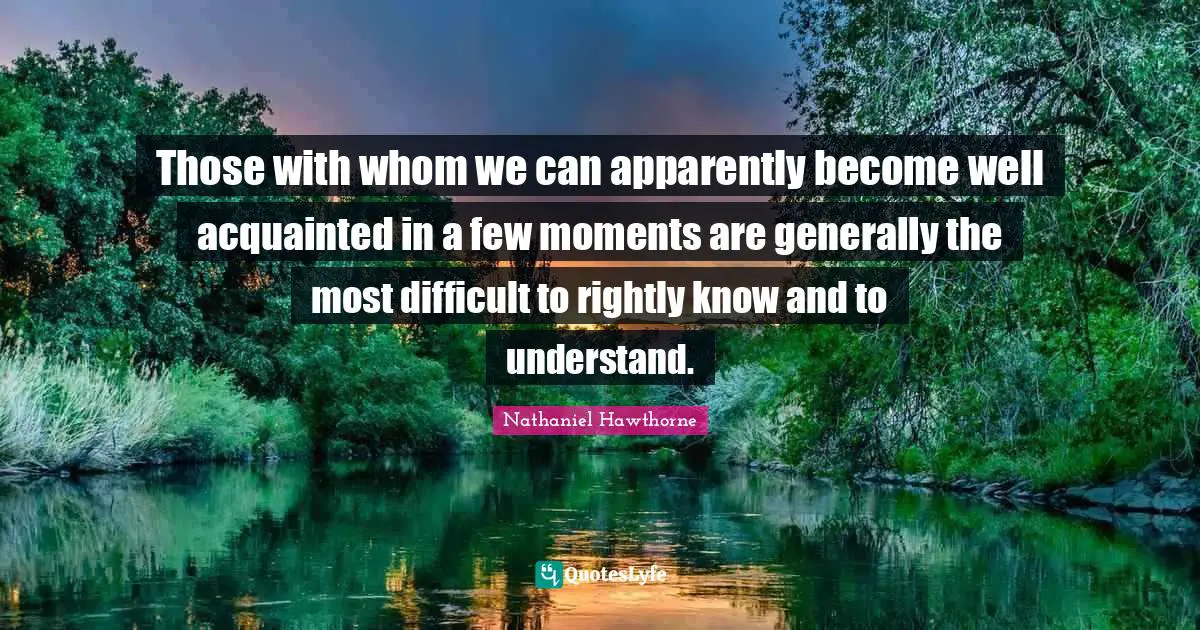 Those with whom we can apparently become well acquainted in a few moments are generally the most difficult to rightly know and to understand.