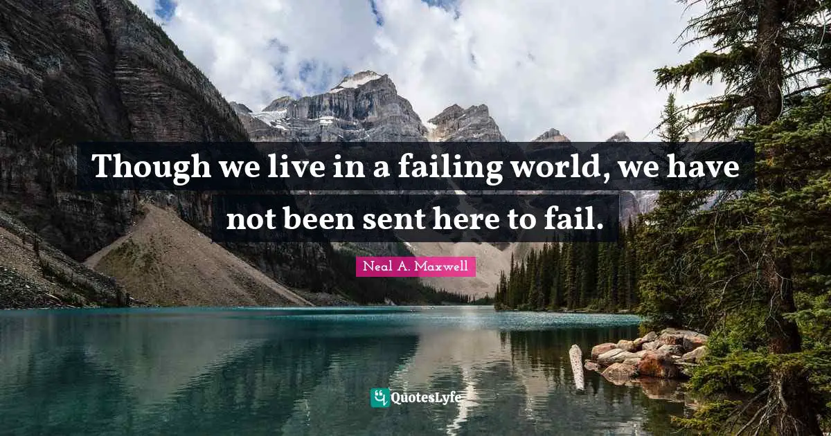 Though we live in a failing world, we have not been sent here to fail.