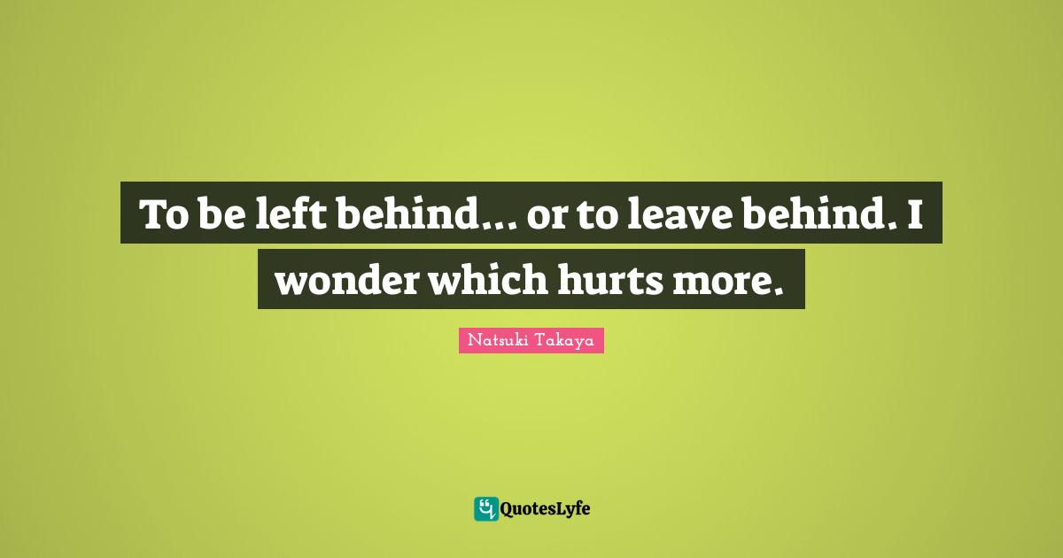 To be left behind... or to leave behind. I wonder which hurts more.