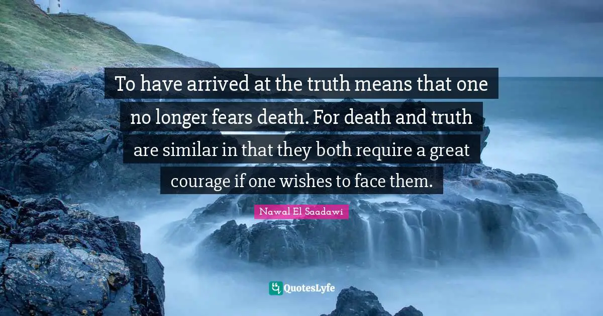 To have arrived at the truth means that one no longer fears death. For death and truth are similar in that they both require a great courage if one wishes to face them.