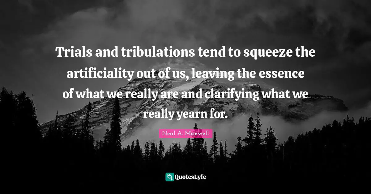 Trials Quotes: "Trials and tribulations tend to squeeze the artificiality out of us, leaving the essence of what we really are and clarifying what we really yearn for."