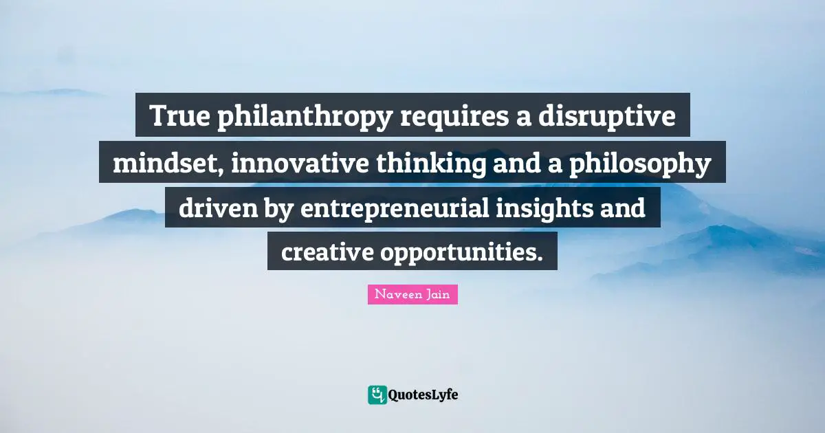 Disruptive Quotes: "True philanthropy requires a disruptive mindset, innovative thinking and a philosophy driven by entrepreneurial insights and creative opportunities."