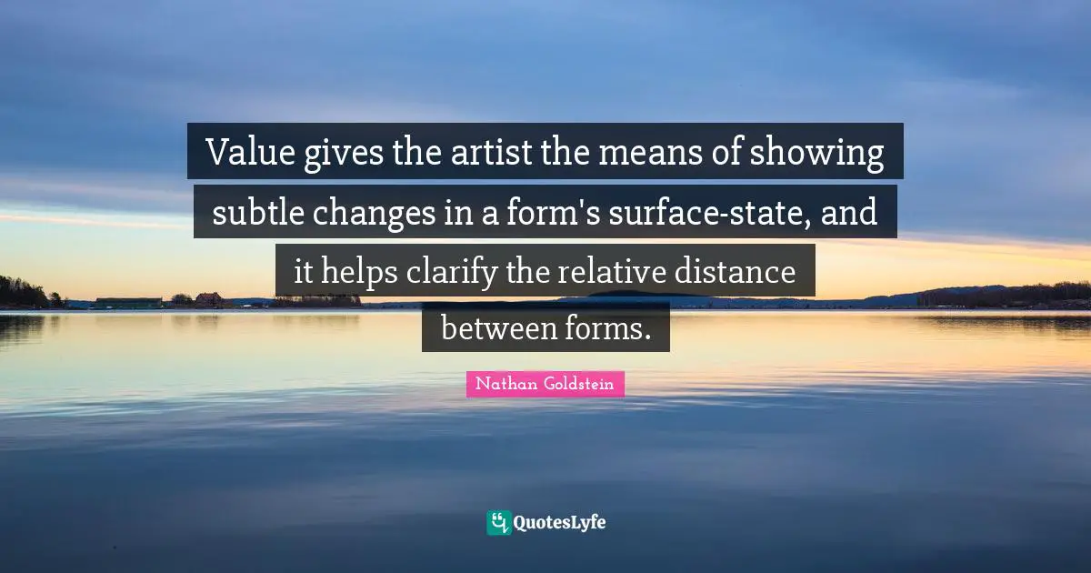 Value gives the artist the means of showing subtle changes in a form's surface-state, and it helps clarify the relative distance between forms.