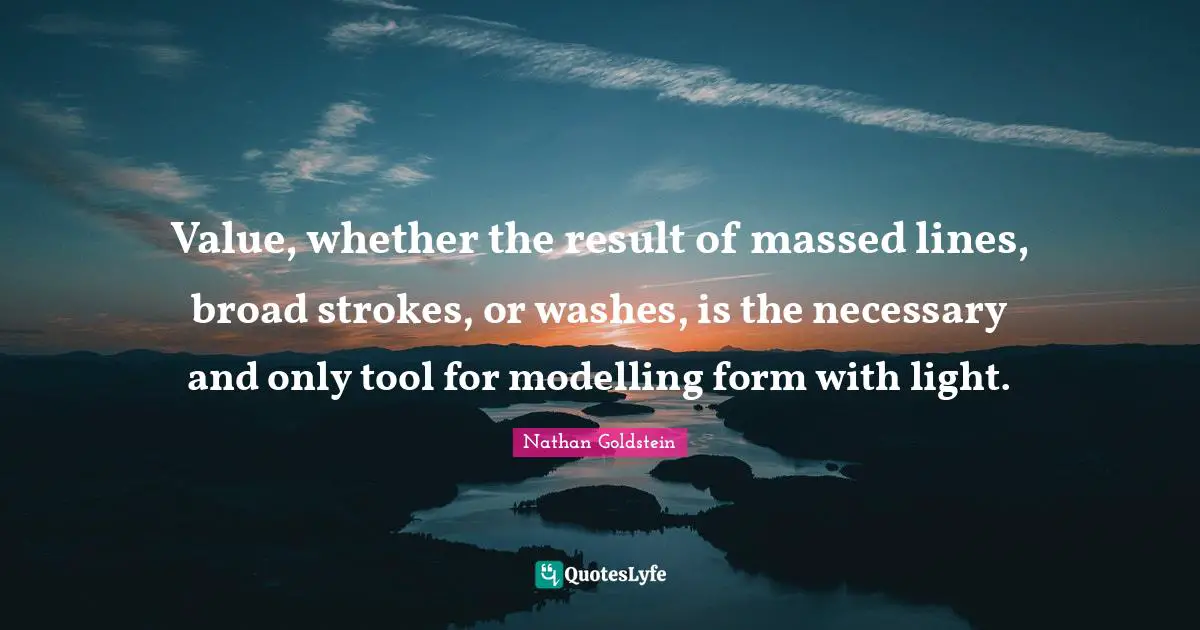 Modelling Quotes: "Value, whether the result of massed lines, broad strokes, or washes, is the necessary and only tool for modelling form with light."