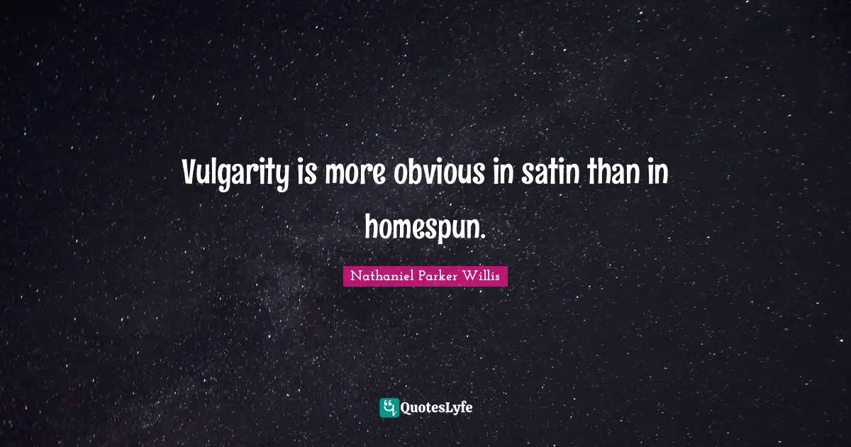 Vulgarity is more obvious in satin than in homespun.