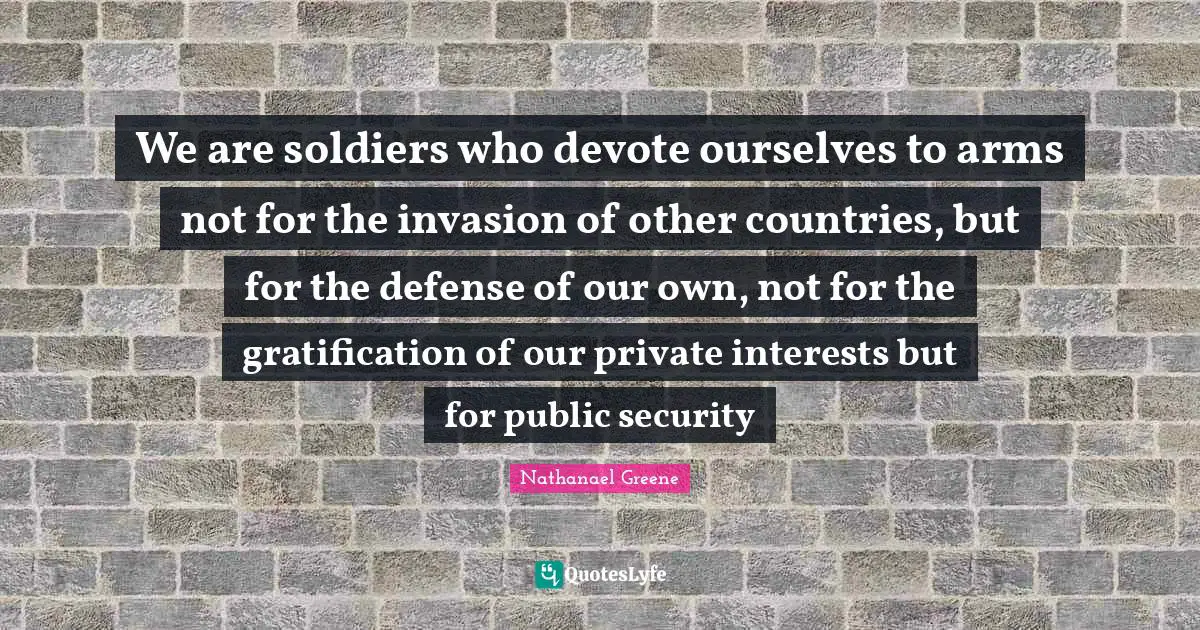 Country Quotes: "We are soldiers who devote ourselves to arms not for the invasion of other countries, but for the defense of our own, not for the gratification of our private interests but for public security"