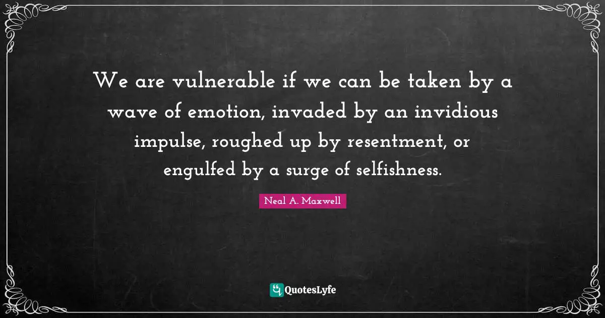 We are vulnerable if we can be taken by a wave of emotion, invaded by an invidious impulse, roughed up by resentment, or engulfed by a surge of selfishness.