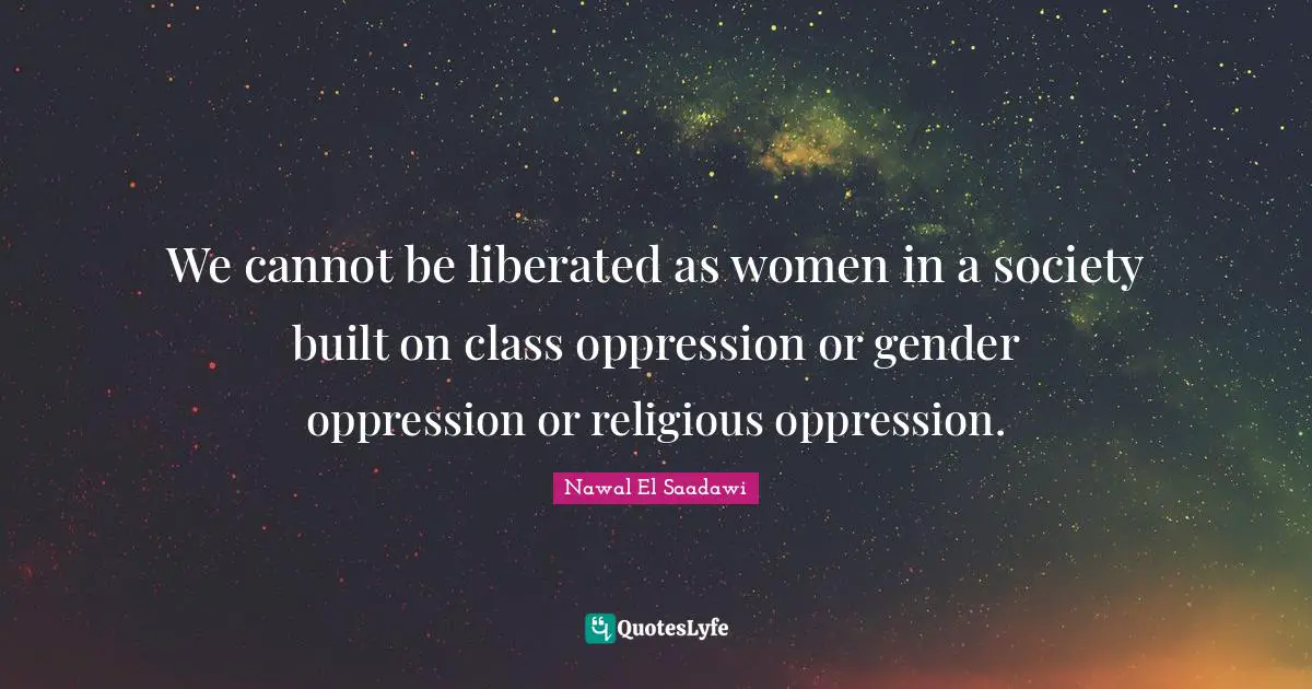 We cannot be liberated as women in a society built on class oppression or gender oppression or religious oppression.