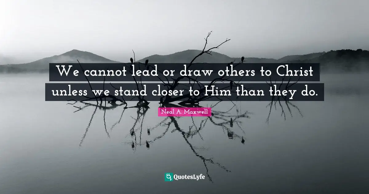 We cannot lead or draw others to Christ unless we stand closer to Him than they do.