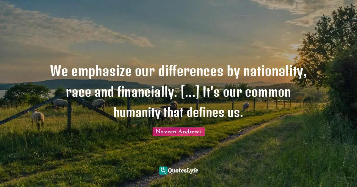 We emphasize our differences by nationality, race and financially. [...] It's our common humanity that defines us.