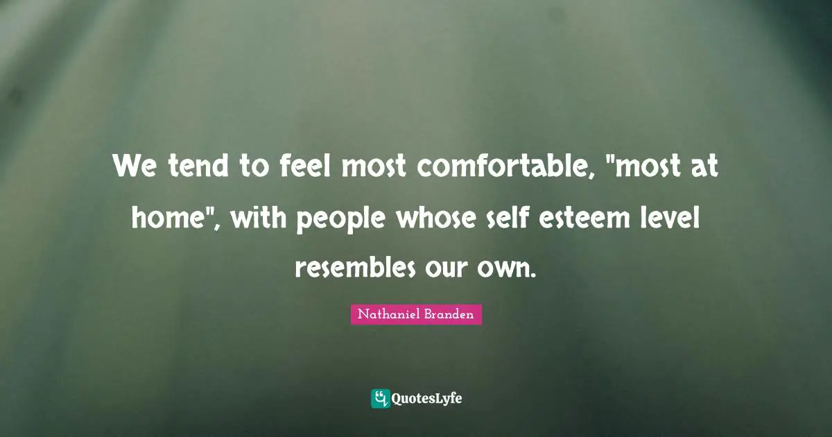 Nathaniel Branden Quotes: "We tend to feel most comfortable, "most at home", with people whose self esteem level resembles our own."