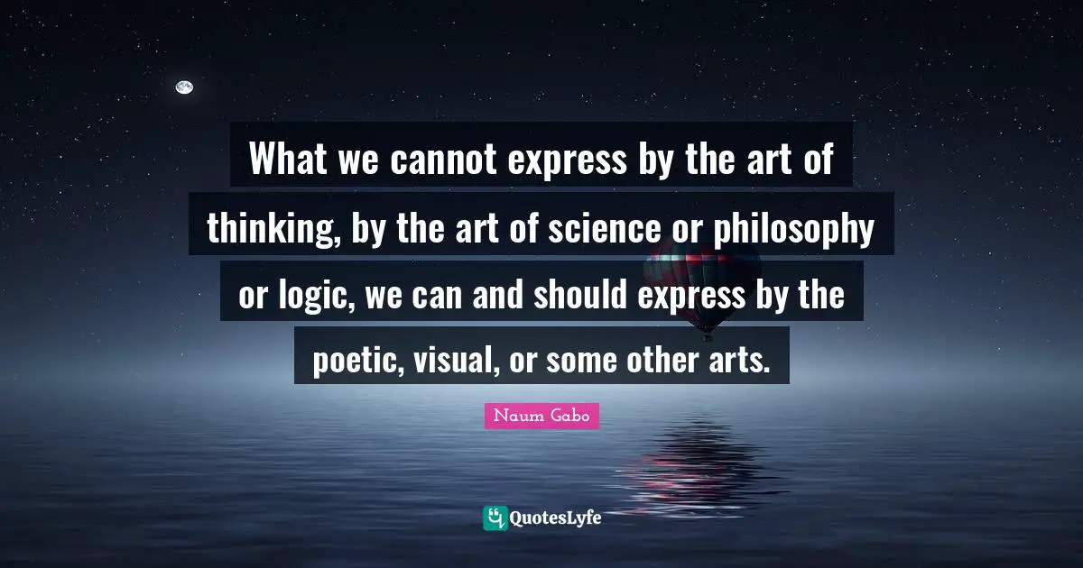 What we cannot express by the art of thinking, by the art of science or philosophy or logic, we can and should express by the poetic, visual, or some other arts.