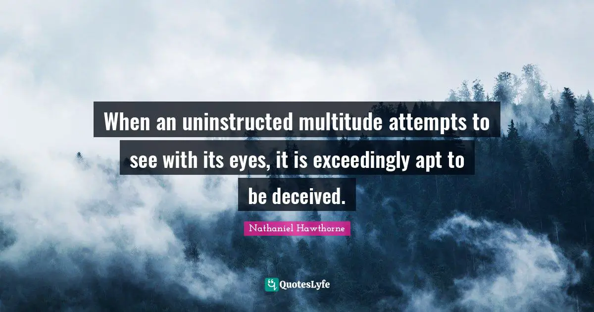 When an uninstructed multitude attempts to see with its eyes, it is exceedingly apt to be deceived.