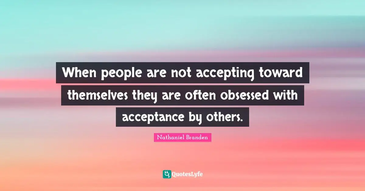 Nathaniel Branden Quotes: "When people are not accepting toward themselves they are often obsessed with acceptance by others."
