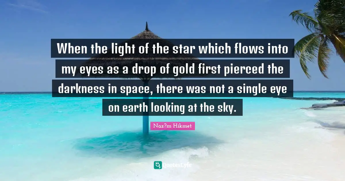 When the light of the star which flows into my eyes as a drop of gold first pierced the darkness in space, there was not a single eye on earth looking at the sky.