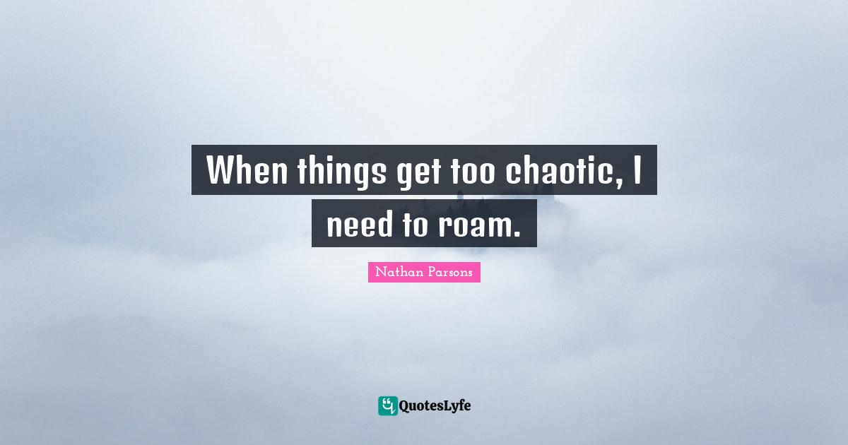 When things get too chaotic, I need to roam.