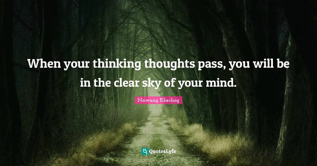When your thinking thoughts pass, you will be in the clear sky of your mind.