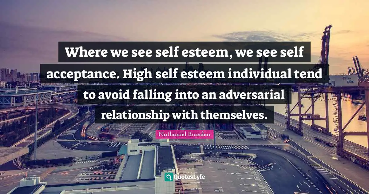 Where we see self esteem, we see self acceptance. High self esteem individual tend to avoid falling into an adversarial relationship with themselves.