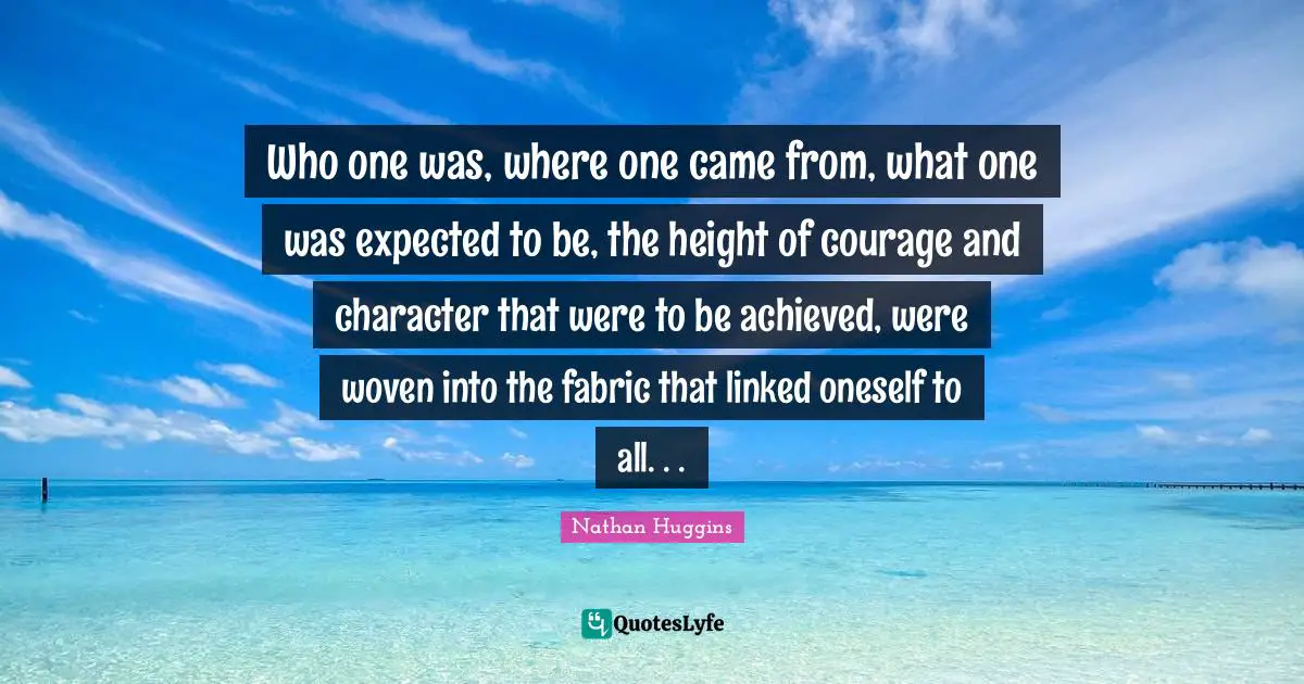Linked Quotes: "Who one was, where one came from, what one was expected to be, the height of courage and character that were to be achieved, were woven into the fabric that linked oneself to all. . ."