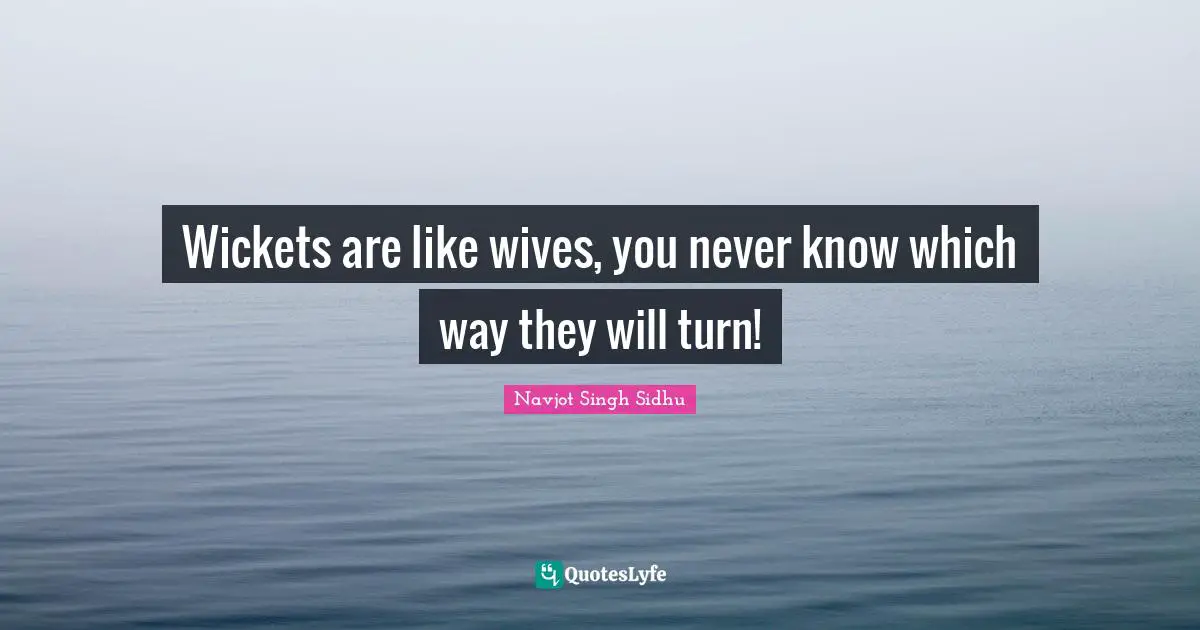 Wickets are like wives, you never know which way they will turn!