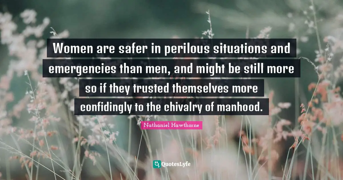 Women are safer in perilous situations and emergencies than men, and might be still more so if they trusted themselves more confidingly to the chivalry of manhood.