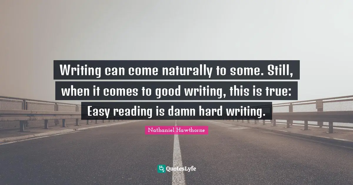Writing can come naturally to some. Still, when it comes to good writing, this is true: Easy reading is damn hard writing.