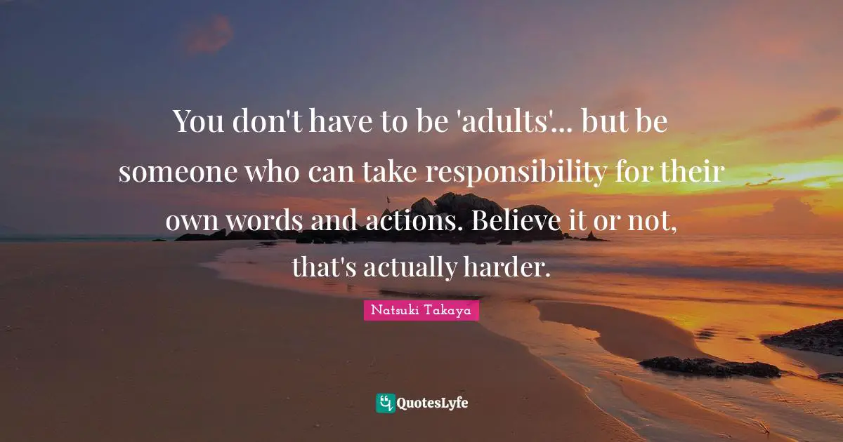 You don't have to be 'adults'... but be someone who can take responsibility for their own words and actions. Believe it or not, that's actually harder.