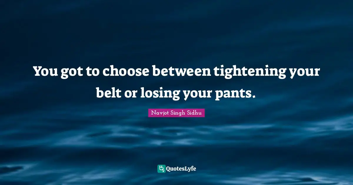 Belts Quotes: "You got to choose between tightening your belt or losing your pants."