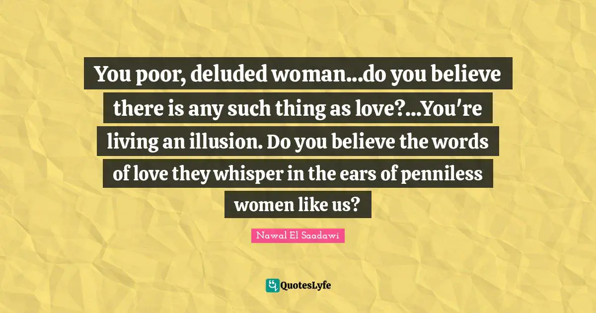 You poor, deluded woman...do you believe there is any such thing as love?...You're living an illusion. Do you believe the words of love they whisper in the ears of penniless women like us?