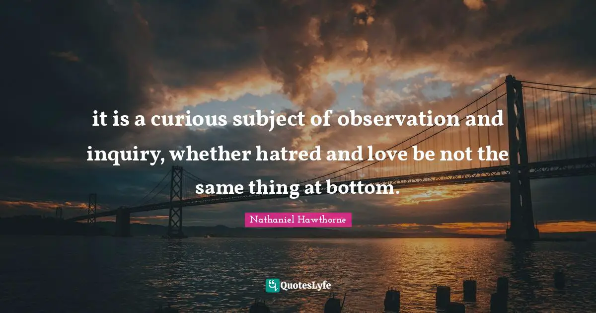 it is a curious subject of observation and inquiry, whether hatred and love be not the same thing at bottom.