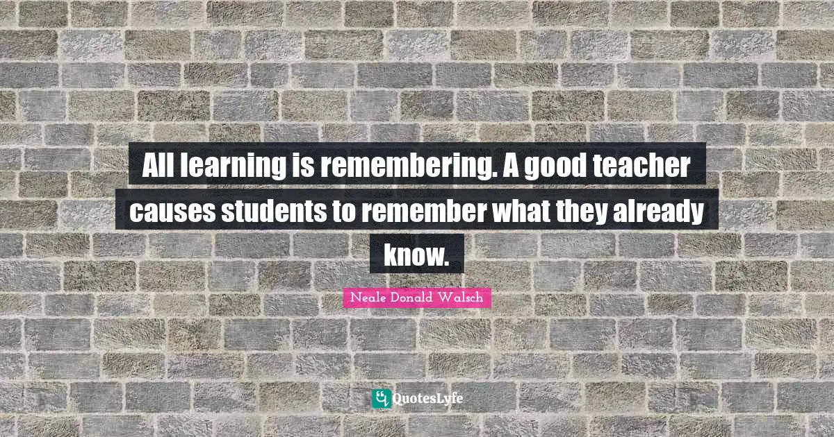 All learning is remembering. A good teacher causes students to remember what they already know.