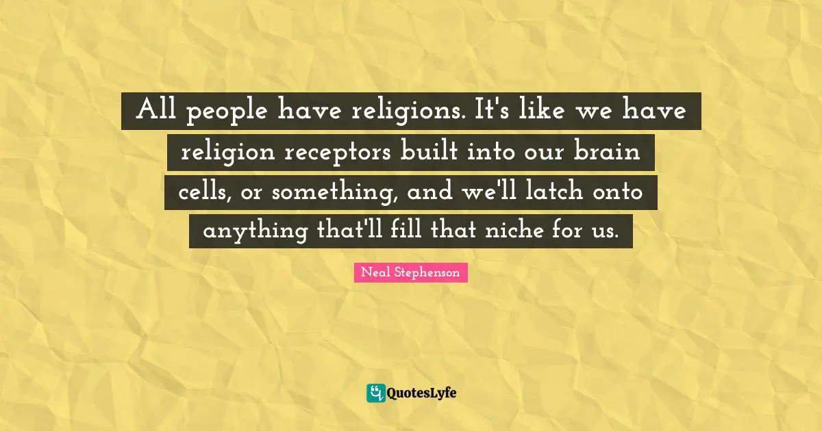 All people have religions. It's like we have religion receptors built into our brain cells, or something, and we'll latch onto anything that'll fill that niche for us.