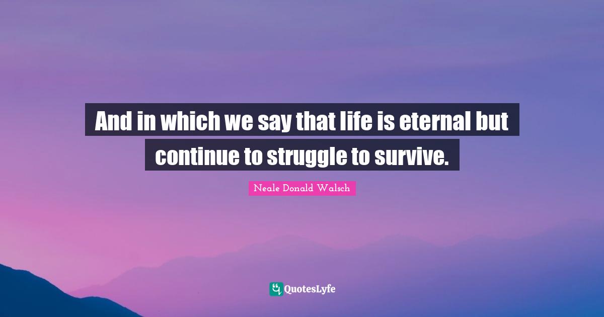 And in which we say that life is eternal but continue to struggle to survive.
