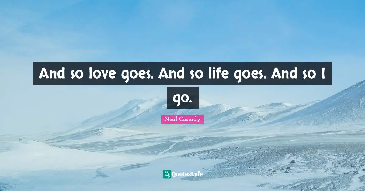 And so love goes. And so life goes. And so I go.
