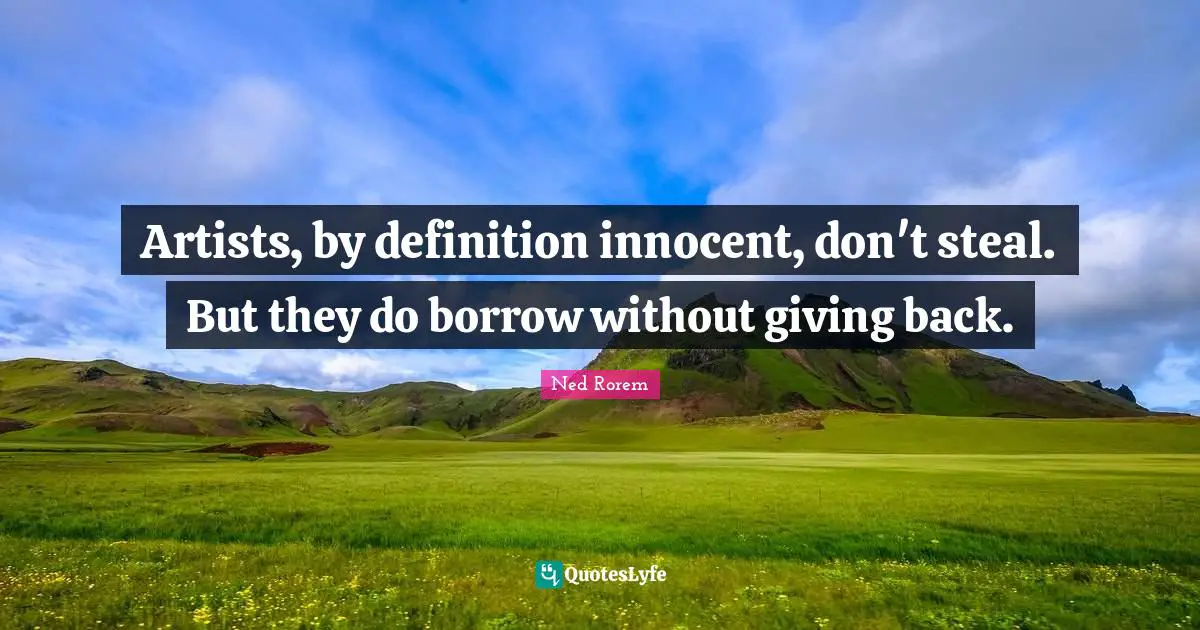 Artists, by definition innocent, don't steal. But they do borrow without giving back.