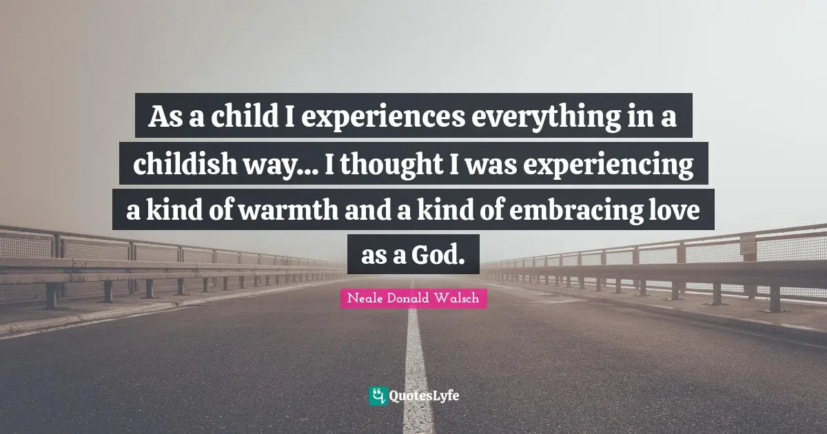 As a child I experiences everything in a childish way... I thought I was experiencing a kind of warmth and a kind of embracing love as a God.