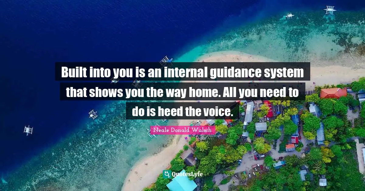 Built into you is an internal guidance system that shows you the way home. All you need to do is heed the voice.