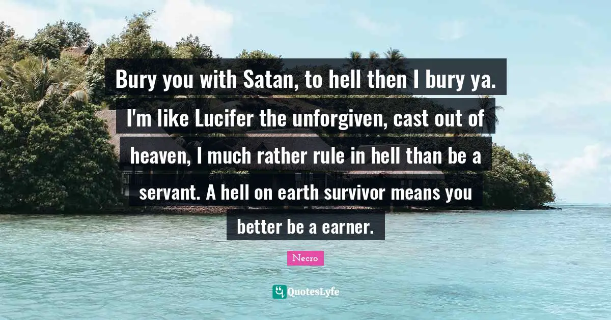 Bury you with Satan, to hell then I bury ya. I'm like Lucifer the unforgiven, cast out of heaven, I much rather rule in hell than be a servant. A hell on earth survivor means you better be a earner.
