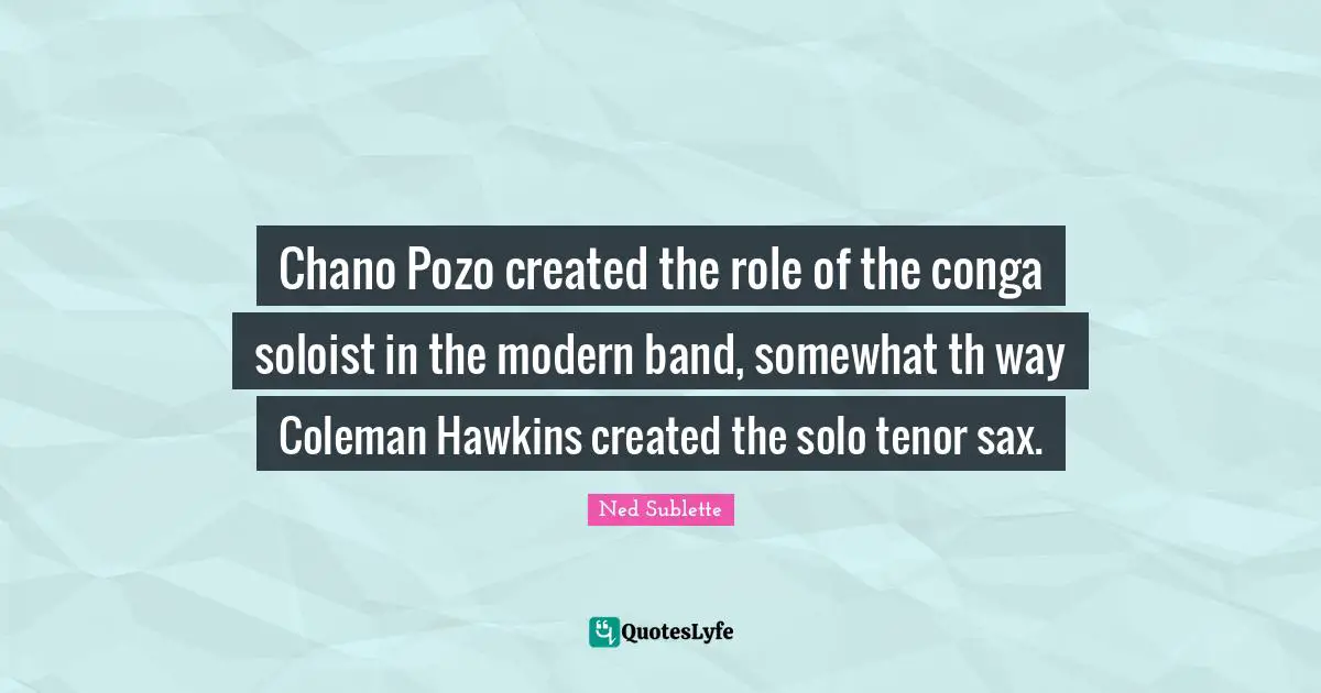 Chano Pozo created the role of the conga soloist in the modern band, somewhat th way Coleman Hawkins created the solo tenor sax.