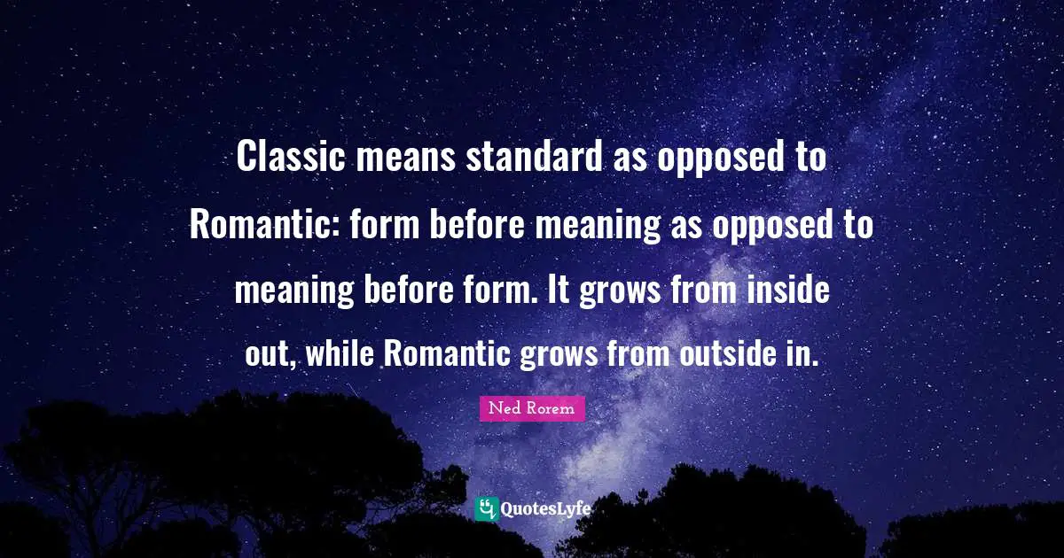 Classic means standard as opposed to Romantic: form before meaning as opposed to meaning before form. It grows from inside out, while Romantic grows from outside in.
