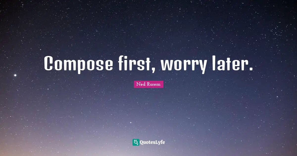 Compose first, worry later.